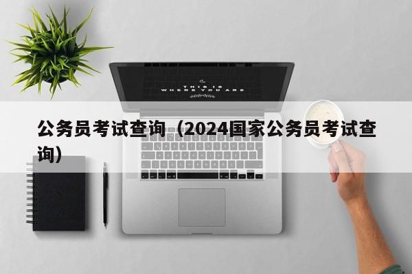 公务员考试查询（2024国家公务员考试查询）