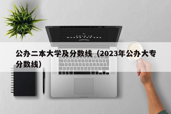 公办二本大学及分数线（2023年公办大专分数线）