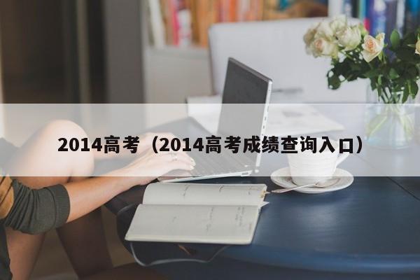 2014高考（2014高考成绩查询入口）