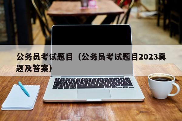 公务员考试题目（公务员考试题目2023真题及答案）