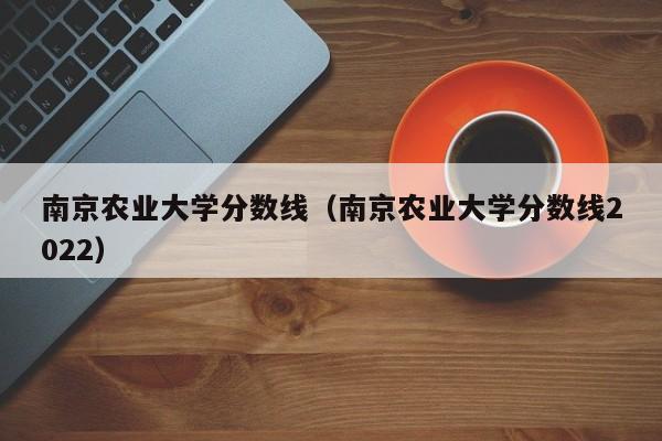 南京农业大学分数线（南京农业大学分数线2022）