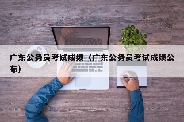 广东公务员考试成绩（广东公务员考试成绩公布）