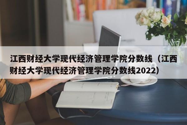 江西财经大学现代经济管理学院分数线（江西财经大学现代经济管理学院分数线2022）