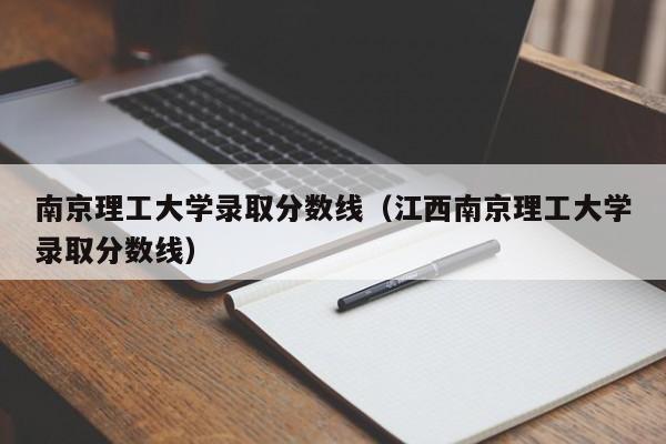 南京理工大学录取分数线（江西南京理工大学录取分数线）