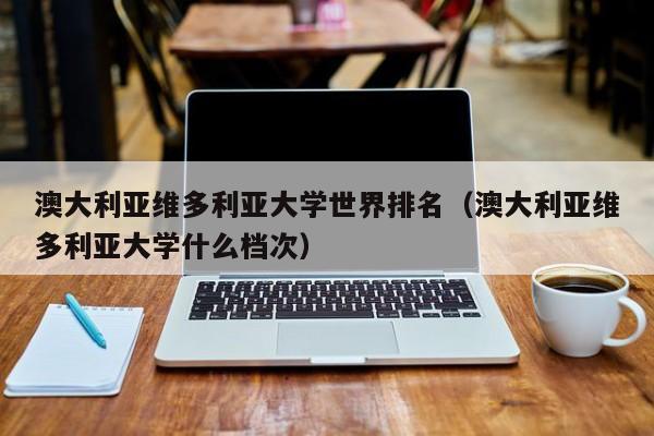 澳大利亚维多利亚大学世界排名（澳大利亚维多利亚大学什么档次）