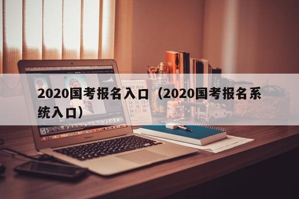 2020国考报名入口（2020国考报名系统入口）