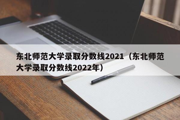 东北师范大学录取分数线2021（东北师范大学录取分数线2022年）