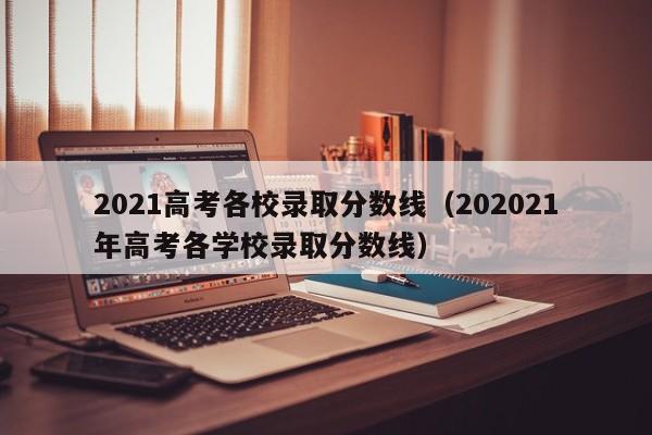 2021高考各校录取分数线（202021年高考各学校录取分数线）