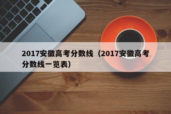 2017安徽高考分数线（2017安徽高考分数线一览表）