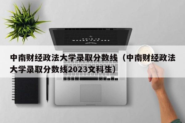 中南财经政法大学录取分数线（中南财经政法大学录取分数线2023文科生）