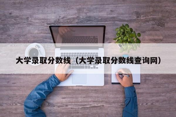 大学录取分数线（大学录取分数线查询网）