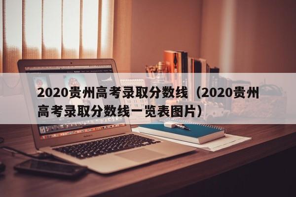 2020贵州高考录取分数线（2020贵州高考录取分数线一览表图片）