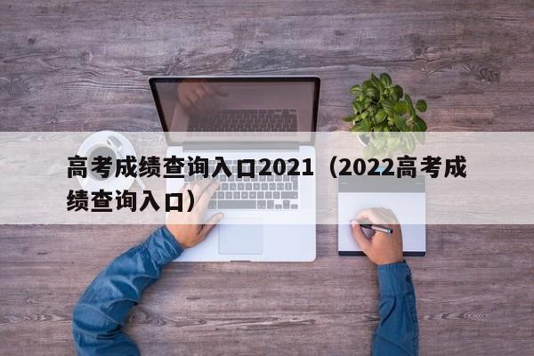 高考成绩查询入口2021（2022高考成绩查询入口）