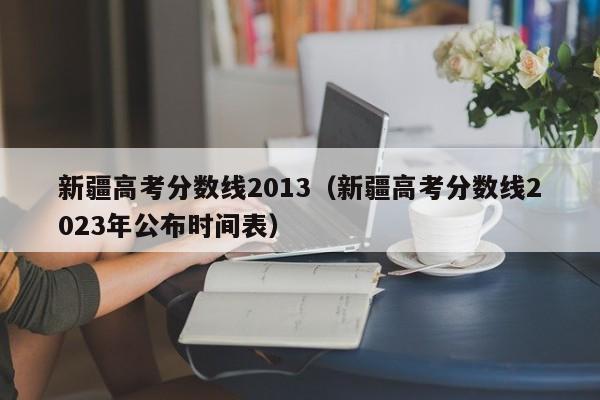 新疆高考分数线2013（新疆高考分数线2023年公布时间表）