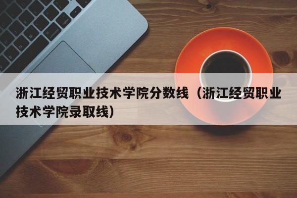 浙江经贸职业技术学院分数线（浙江经贸职业技术学院录取线）