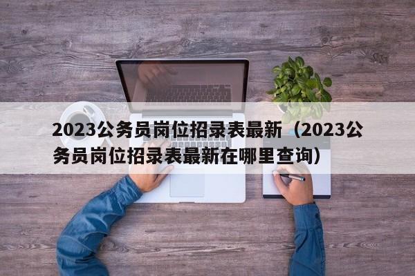 2023公务员岗位招录表最新（2023公务员岗位招录表最新在哪里查询）