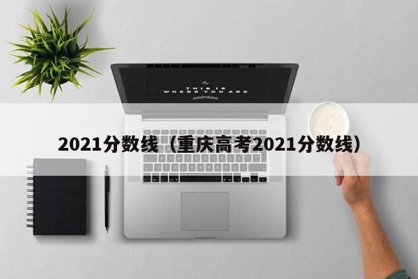 2021分数线（重庆高考2021分数线）