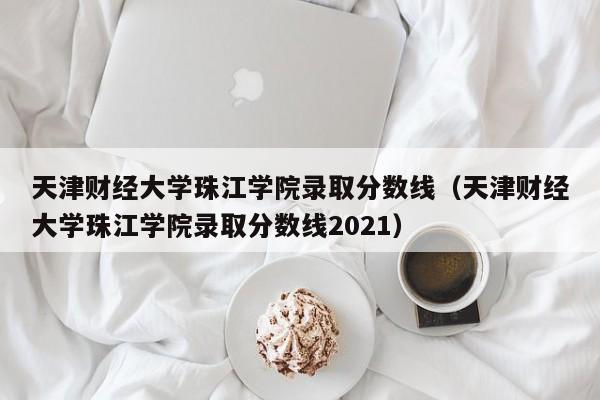 天津财经大学珠江学院录取分数线（天津财经大学珠江学院录取分数线2021）