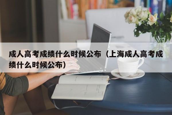 成人高考成绩什么时候公布（上海成人高考成绩什么时候公布）