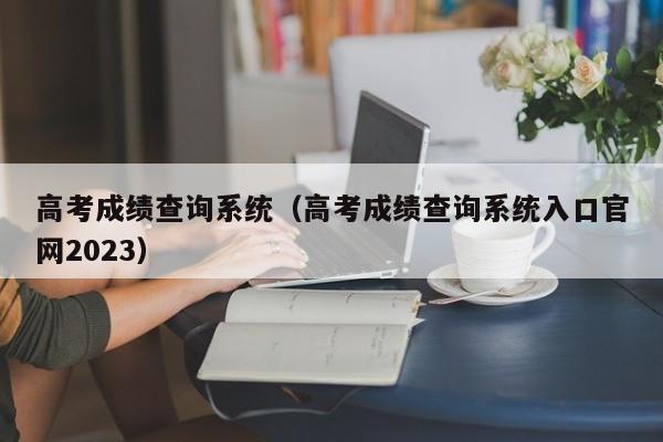 高考成绩查询系统（高考成绩查询系统入口官网2023）