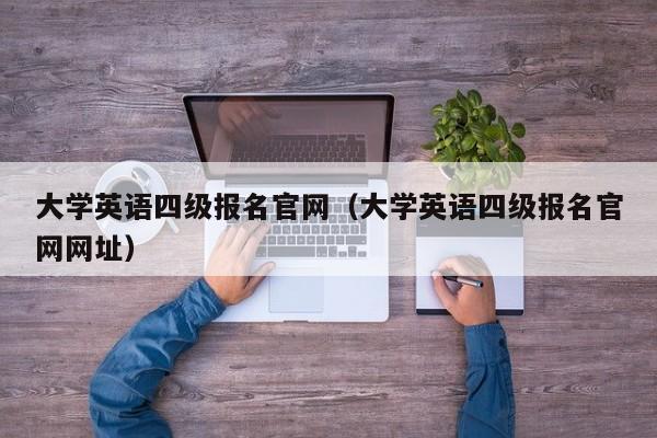 大学英语四级报名官网（大学英语四级报名官网网址）