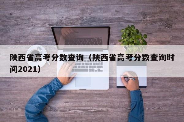 陕西省高考分数查询（陕西省高考分数查询时间2021）