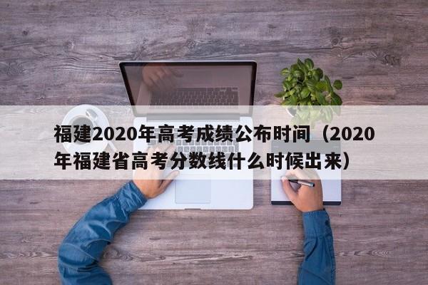 福建2020年高考成绩公布时间（2020年福建省高考分数线什么时候出来）