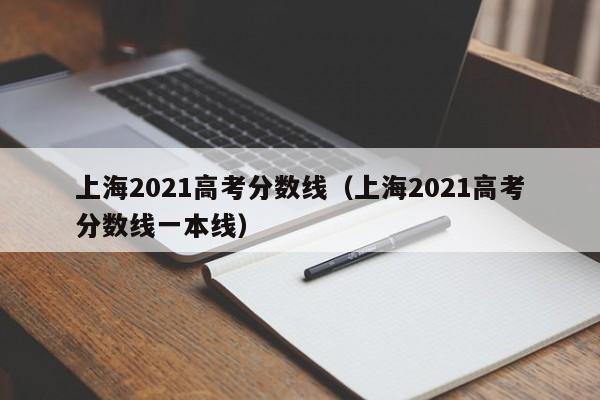 上海2021高考分数线（上海2021高考分数线一本线）