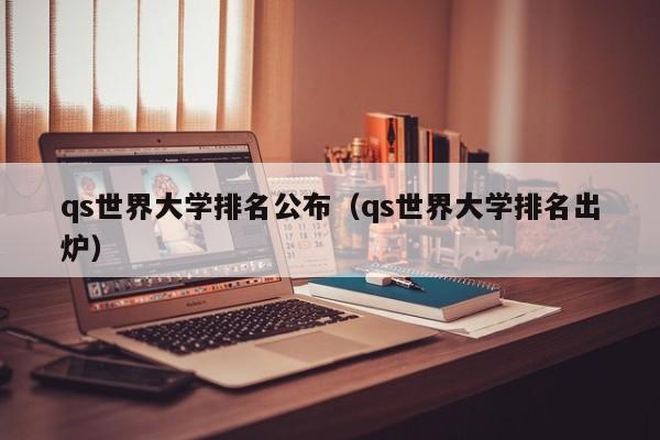 qs世界大学排名公布（qs世界大学排名出炉）