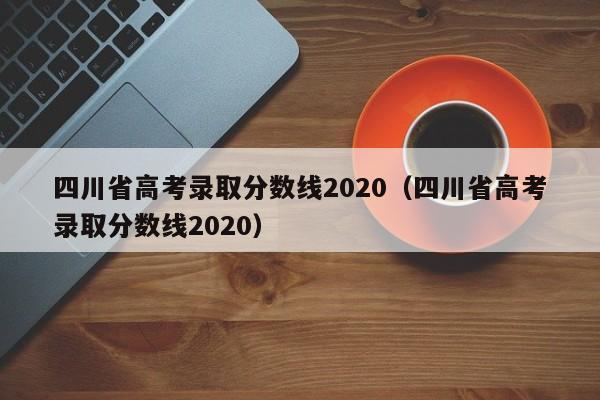 四川省高考录取分数线2020（四川省高考录取分数线2020）