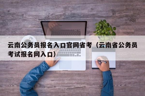 云南公务员报名入口官网省考（云南省公务员考试报名网入口）