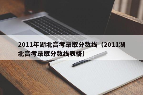 2011年湖北高考录取分数线（2011湖北高考录取分数线表格）