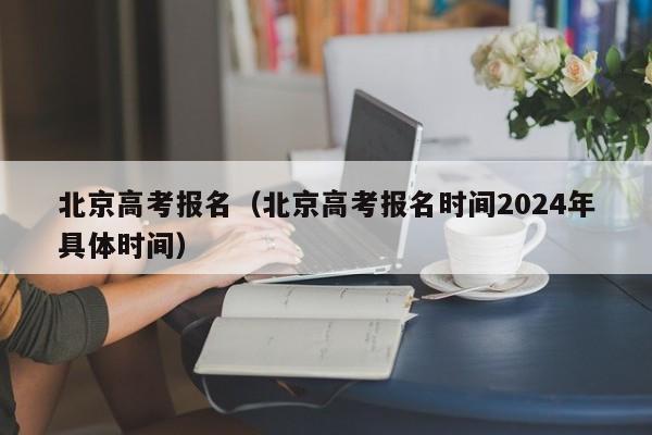 北京高考报名（北京高考报名时间2024年具体时间）