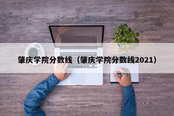 肇庆学院分数线（肇庆学院分数线2021）