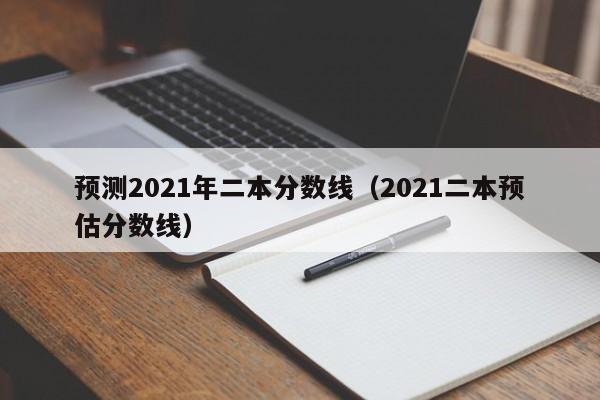 预测2021年二本分数线（2021二本预估分数线）