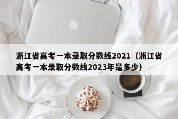 浙江省高考一本录取分数线2021（浙江省高考一本录取分数线2023年是多少）