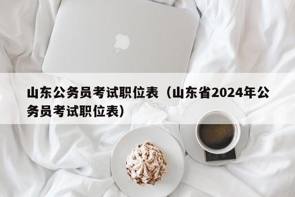 山东公务员考试职位表（山东省2024年公务员考试职位表）