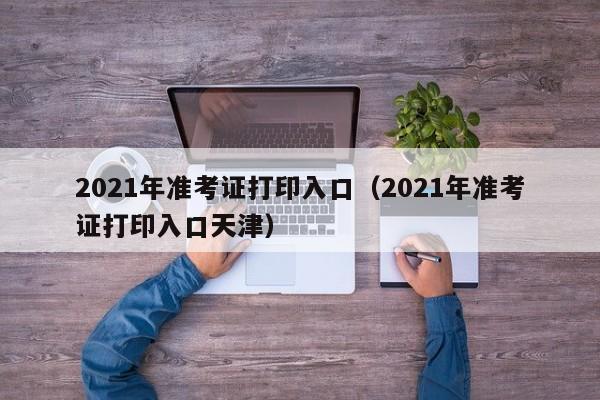 2021年准考证打印入口（2021年准考证打印入口天津）