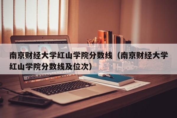 南京财经大学红山学院分数线（南京财经大学红山学院分数线及位次）