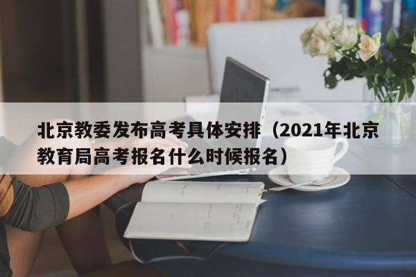 北京教委发布高考具体安排（2021年北京教育局高考报名什么时候报名）