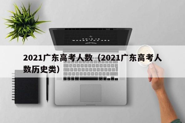 2021广东高考人数（2021广东高考人数历史类）