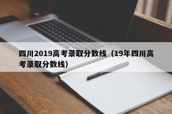 四川2019高考录取分数线（19年四川高考录取分数线）