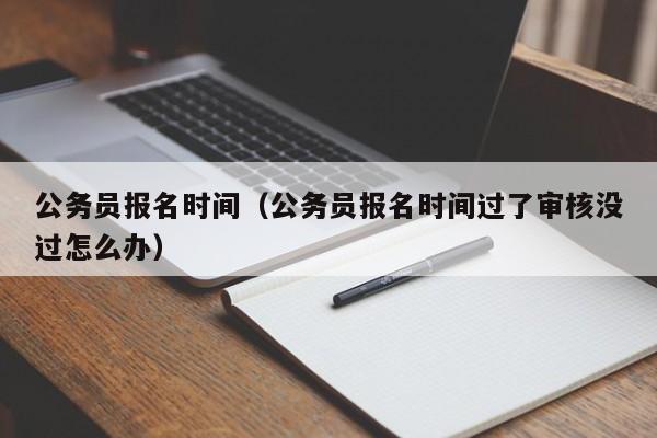 公务员报名时间（公务员报名时间过了审核没过怎么办）