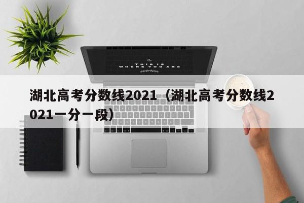 湖北高考分数线2021（湖北高考分数线2021一分一段）