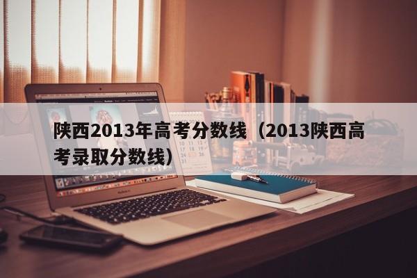 陕西2013年高考分数线（2013陕西高考录取分数线）