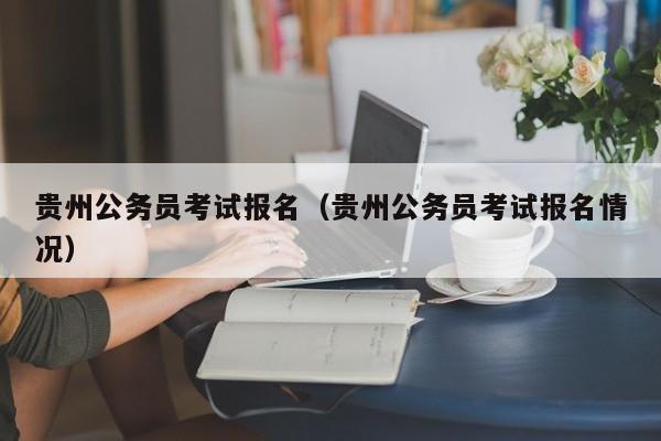 贵州公务员考试报名（贵州公务员考试报名情况）