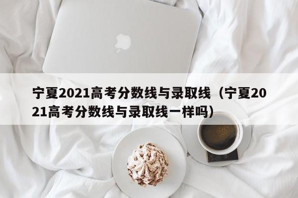 宁夏2021高考分数线与录取线（宁夏2021高考分数线与录取线一样吗）