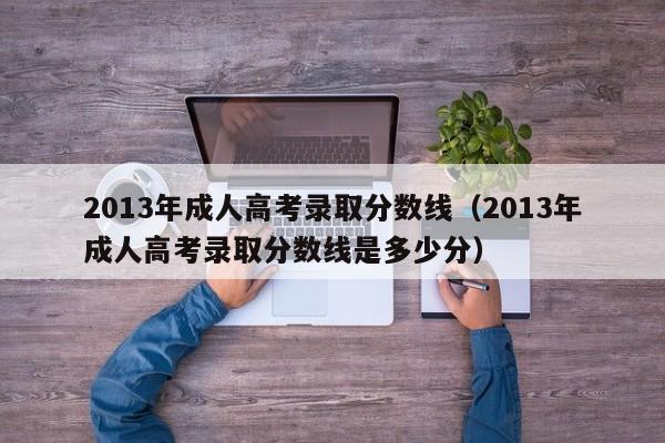 2013年成人高考录取分数线（2013年成人高考录取分数线是多少分）