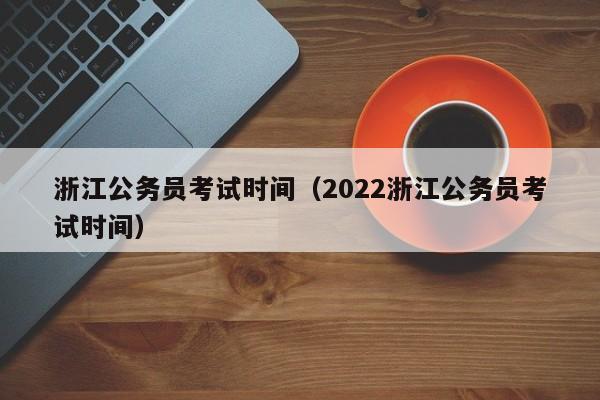 浙江公务员考试时间（2022浙江公务员考试时间）