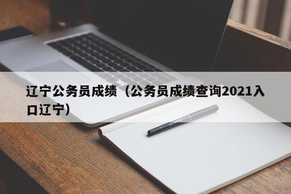 辽宁公务员成绩（公务员成绩查询2021入口辽宁）